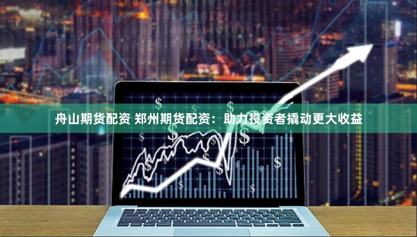 舟山期货配资 郑州期货配资：助力投资者撬动更大收益