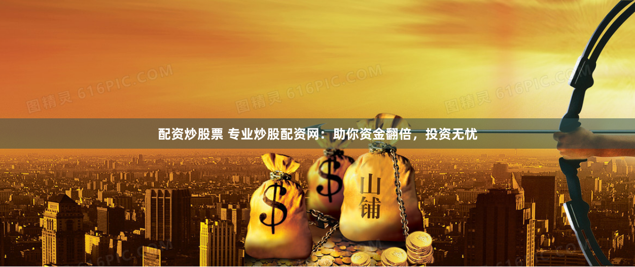 配资炒股票 专业炒股配资网：助你资金翻倍，投资无忧