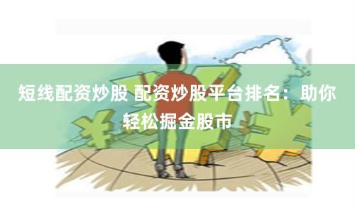 短线配资炒股 配资炒股平台排名：助你轻松掘金股市