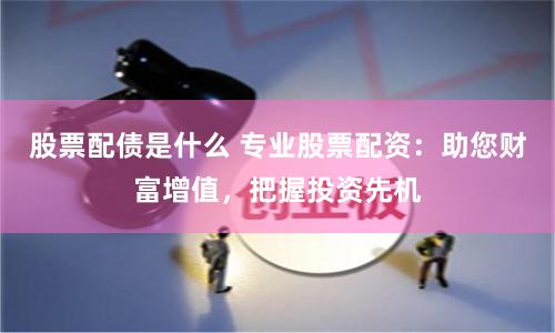 股票配债是什么 专业股票配资：助您财富增值，把握投资先机