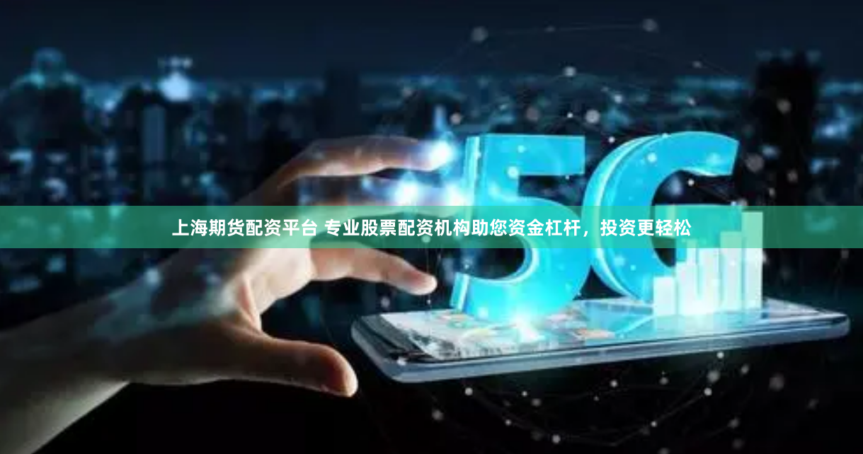 上海期货配资平台 专业股票配资机构助您资金杠杆，投资更轻松
