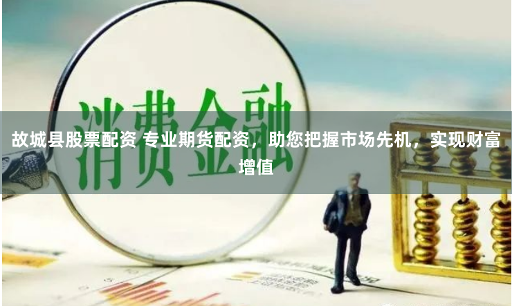 故城县股票配资 专业期货配资，助您把握市场先机，实现财富增值