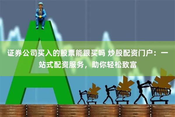 证券公司买入的股票能跟买吗 炒股配资门户：一站式配资服务，助你轻松致富