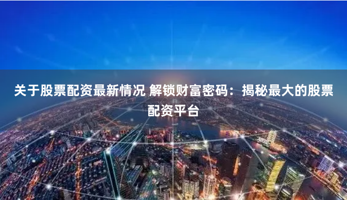 关于股票配资最新情况 解锁财富密码：揭秘最大的股票配资平台