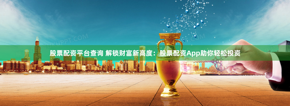 股票配资平台查询 解锁财富新高度：股票配资App助你轻松投资