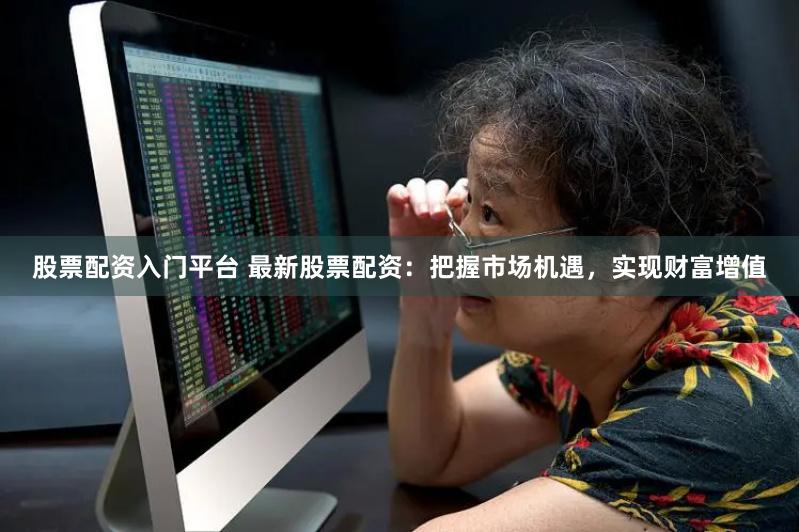 股票配资入门平台 最新股票配资：把握市场机遇，实现财富增值