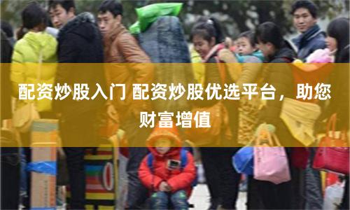 配资炒股入门 配资炒股优选平台，助您财富增值