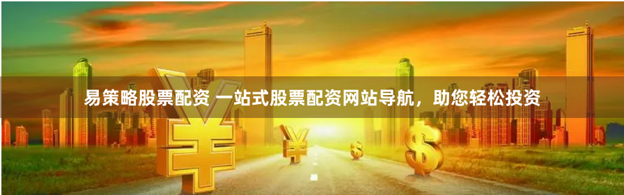 易策略股票配资 一站式股票配资网站导航，助您轻松投资