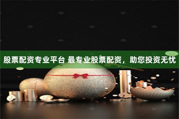 股票配资专业平台 最专业股票配资，助您投资无忧