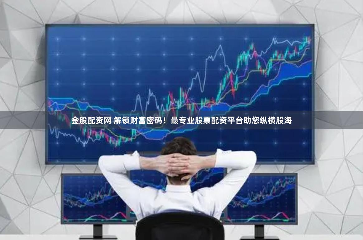 金股配资网 解锁财富密码！最专业股票配资平台助您纵横股海