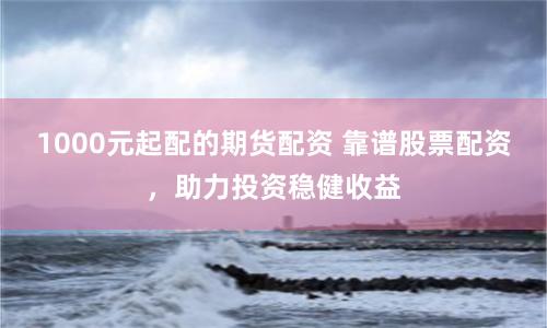 1000元起配的期货配资 靠谱股票配资，助力投资稳健收益