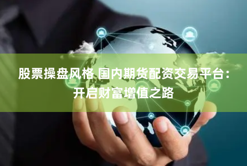 股票操盘风格 国内期货配资交易平台：开启财富增值之路