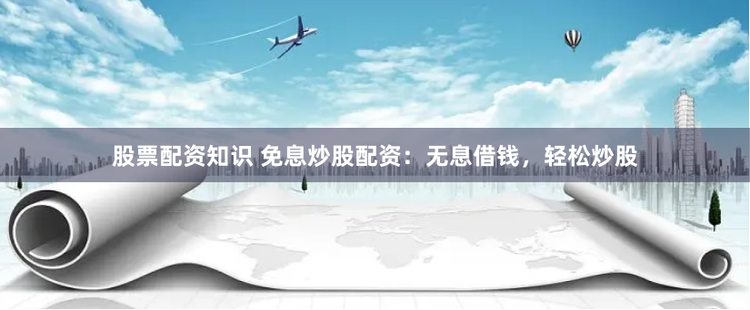 股票配资知识 免息炒股配资：无息借钱，轻松炒股