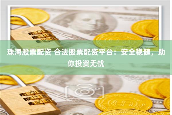 珠海股票配资 合法股票配资平台：安全稳健，助你投资无忧