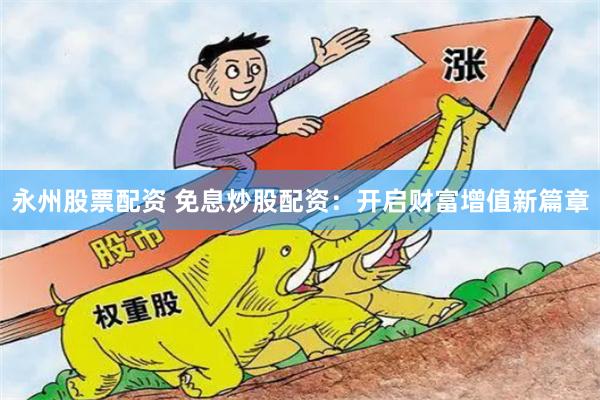 永州股票配资 免息炒股配资：开启财富增值新篇章
