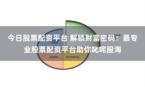 今日股票配资平台 解锁财富密码：最专业股票配资平台助你叱咤股海