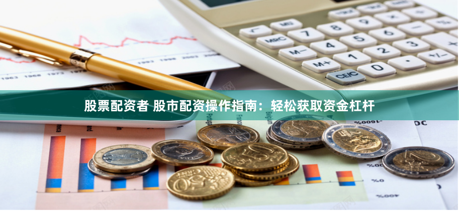 股票配资者 股市配资操作指南：轻松获取资金杠杆