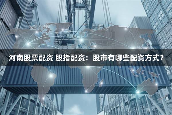 河南股票配资 股指配资：股市有哪些配资方式？