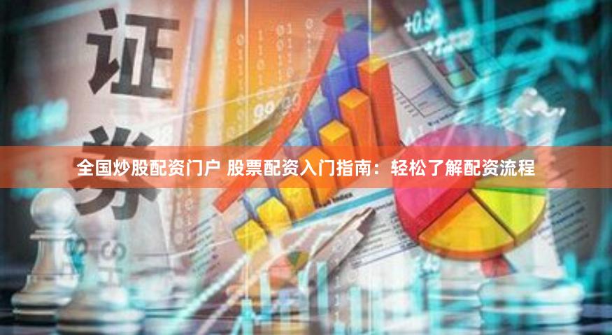 全国炒股配资门户 股票配资入门指南：轻松了解配资流程