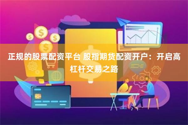 正规的股票配资平台 股指期货配资开户：开启高杠杆交易之路