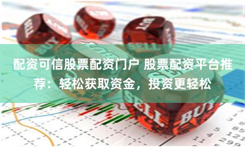 配资可信股票配资门户 股票配资平台推荐：轻松获取资金，投资更轻松