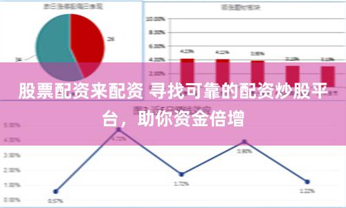 股票配资来配资 寻找可靠的配资炒股平台，助你资金倍增