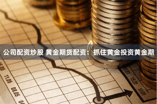 公司配资炒股 黄金期货配资：抓住黄金投资黄金期