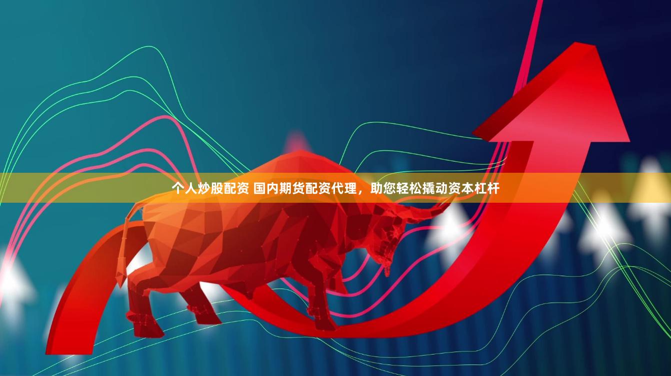 个人炒股配资 国内期货配资代理，助您轻松撬动资本杠杆