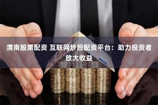 渭南股票配资 互联网炒股配资平台：助力投资者放大收益