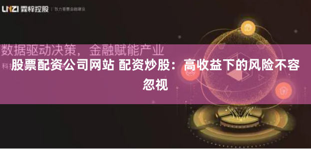 股票配资公司网站 配资炒股：高收益下的风险不容忽视