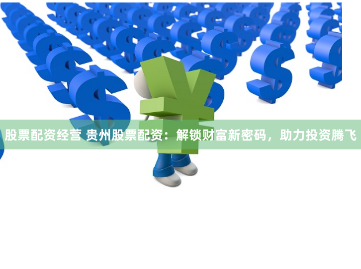 股票配资经营 贵州股票配资：解锁财富新密码，助力投资腾飞