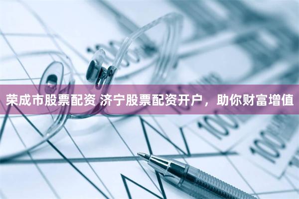 荣成市股票配资 济宁股票配资开户，助你财富增值