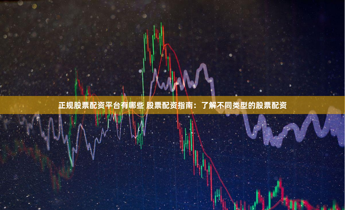 正规股票配资平台有哪些 股票配资指南:了解不同类型的股票配资