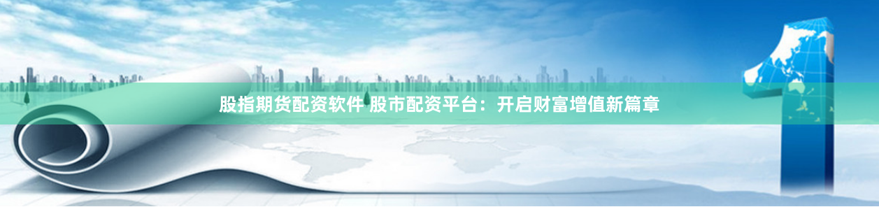 股指期货配资软件 股市配资平台：开启财富增值新篇章