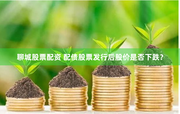 聊城股票配资 配债股票发行后股价是否下跌？