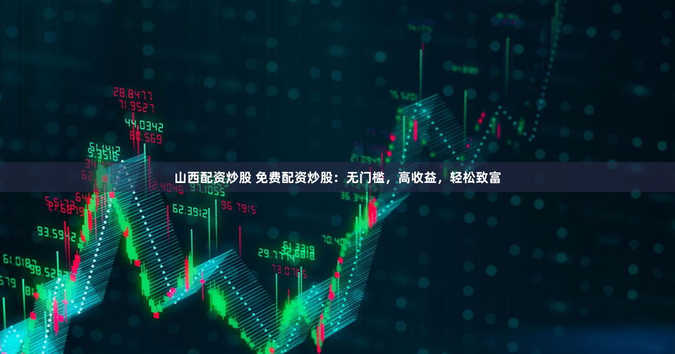 山西配资炒股 免费配资炒股：无门槛，高收益，轻松致富