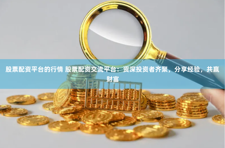 股票配资平台的行情 股票配资交流平台：资深投资者齐聚，分享经验，共赢财富