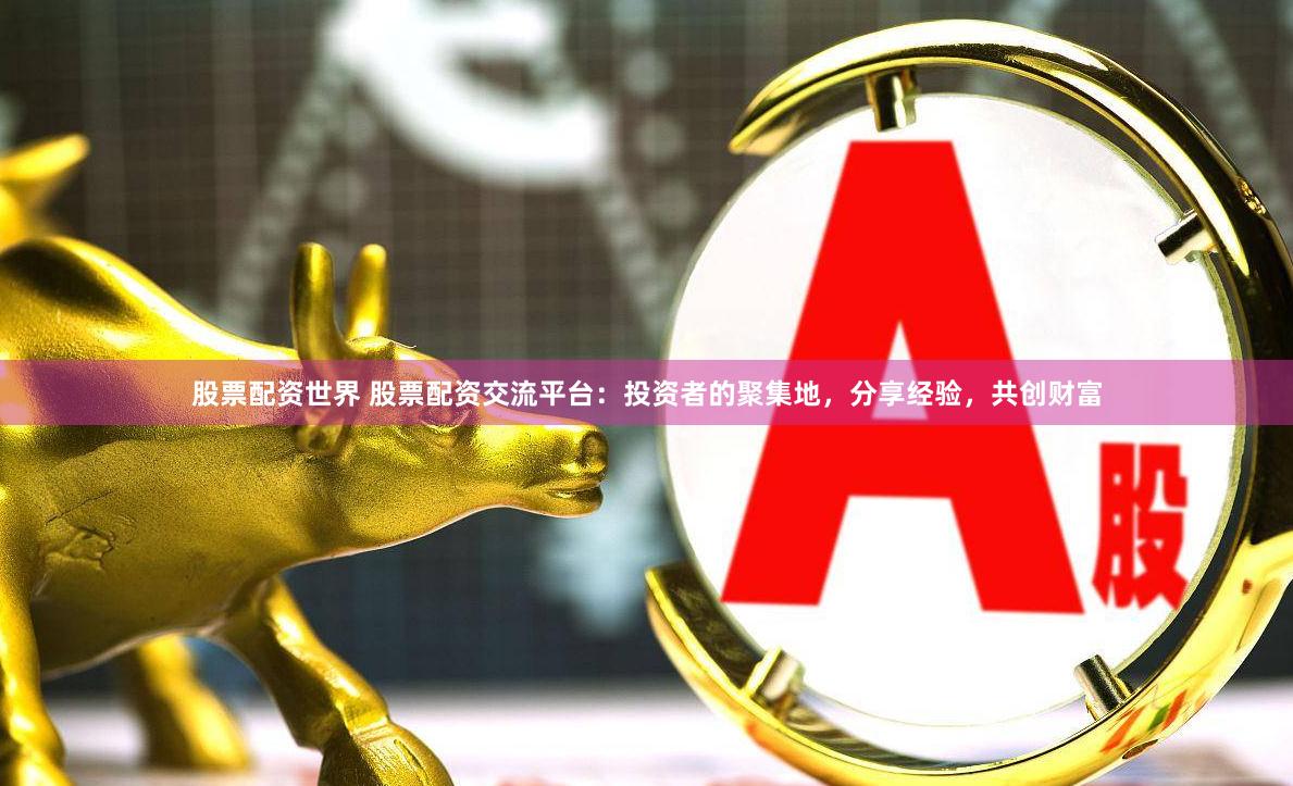 股票配资世界 股票配资交流平台：投资者的聚集地，分享经验，共创财富