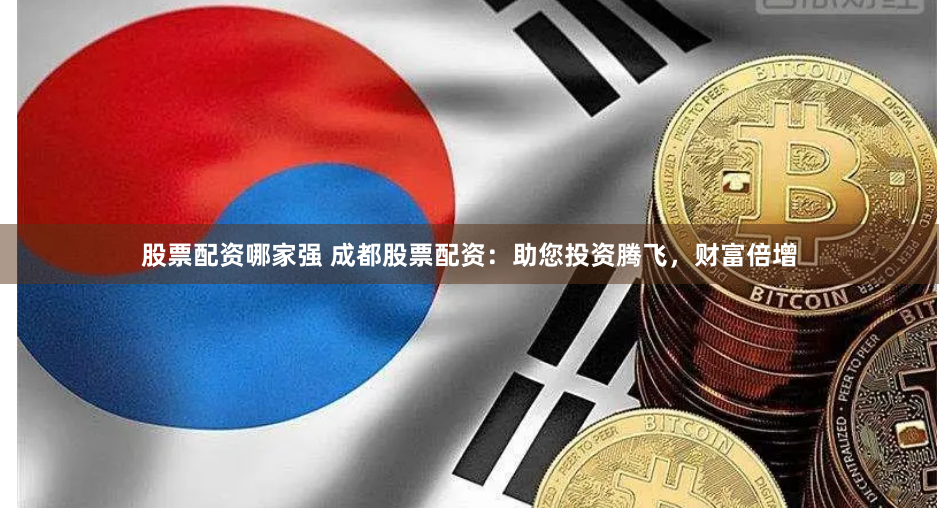 股票配资哪家强 成都股票配资：助您投资腾飞，财富倍增