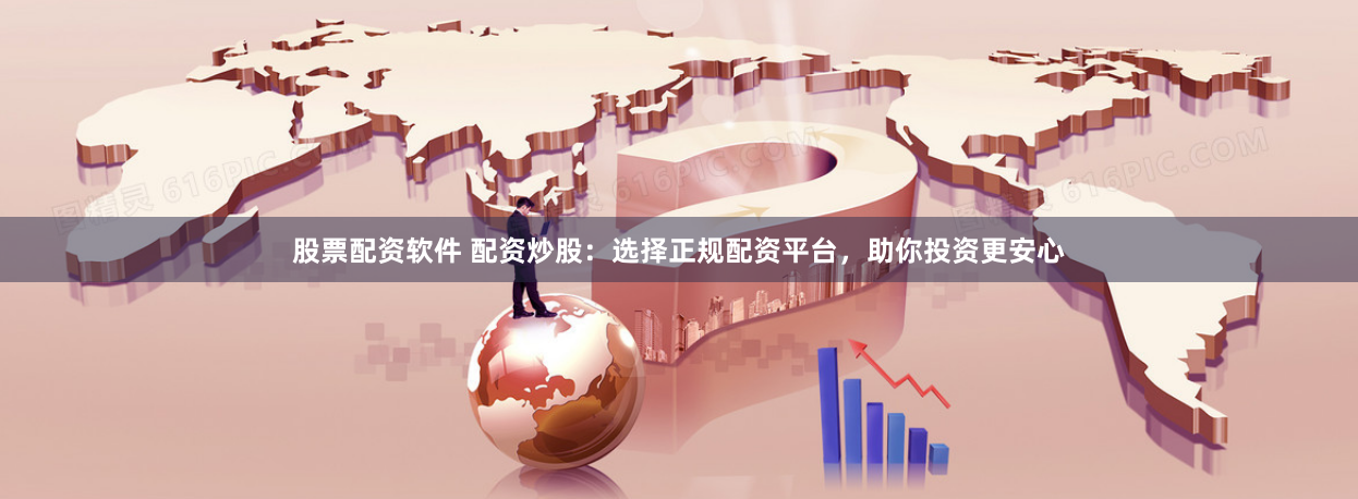 股票配资软件 配资炒股：选择正规配资平台，助你投资更安心