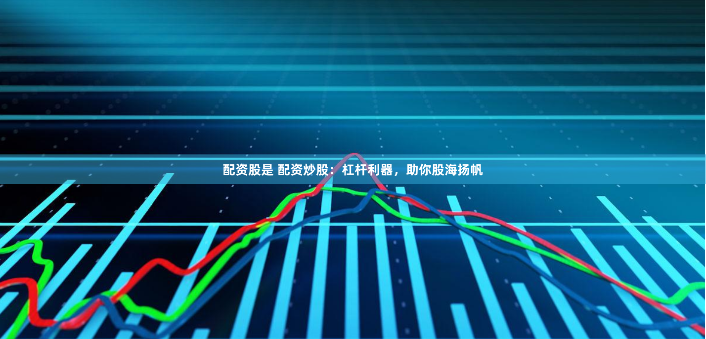配资股是 配资炒股：杠杆利器，助你股海扬帆