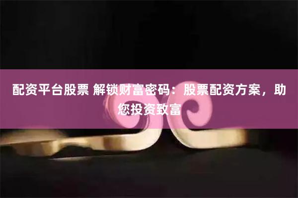 配资平台股票 解锁财富密码：股票配资方案，助您投资致富
