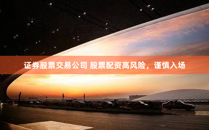 证券股票交易公司 股票配资高风险，谨慎入场