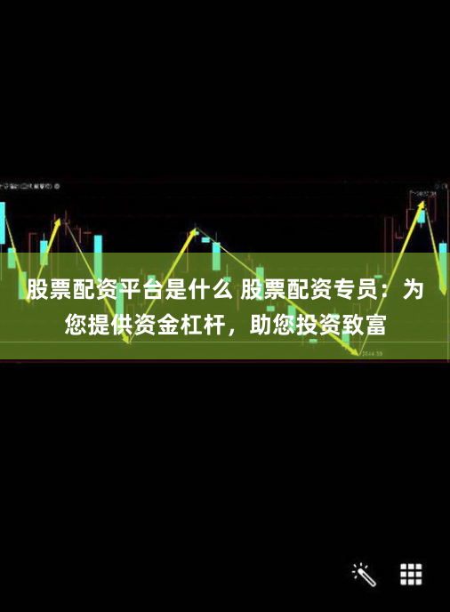 股票配资平台是什么 股票配资专员：为您提供资金杠杆，助您投资致富