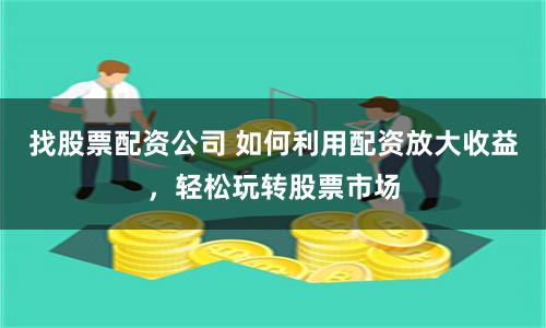 找股票配资公司 如何利用配资放大收益，轻松玩转股票市场