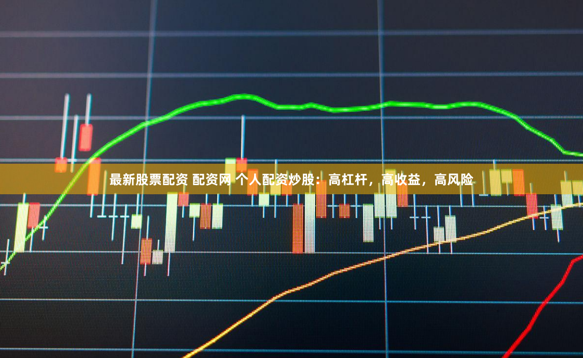 最新股票配资 配资网 个人配资炒股：高杠杆，高收益，高风险