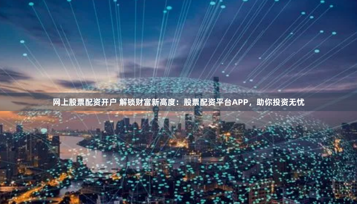 网上股票配资开户 解锁财富新高度：股票配资平台APP，助你投资无忧
