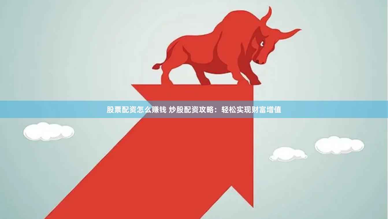股票配资怎么赚钱 炒股配资攻略：轻松实现财富增值
