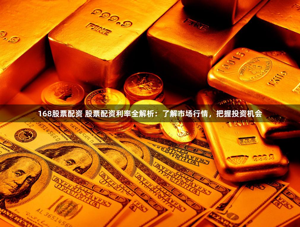 168股票配资 股票配资利率全解析：了解市场行情，把握投资机会