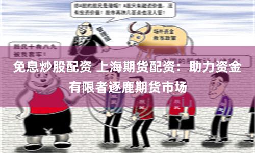 免息炒股配资 上海期货配资：助力资金有限者逐鹿期货市场